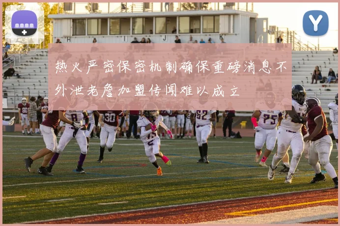 热火严密保密机制确保重磅消息不外泄老詹加盟传闻难以成立