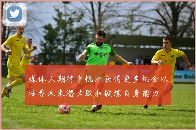 媒体人期待李悦洲获得更多机会以培养未来潜力股和锻炼自身能力