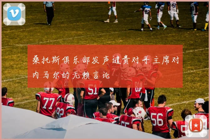 桑托斯俱乐部发声谴责对手主席对内马尔的无赖言论