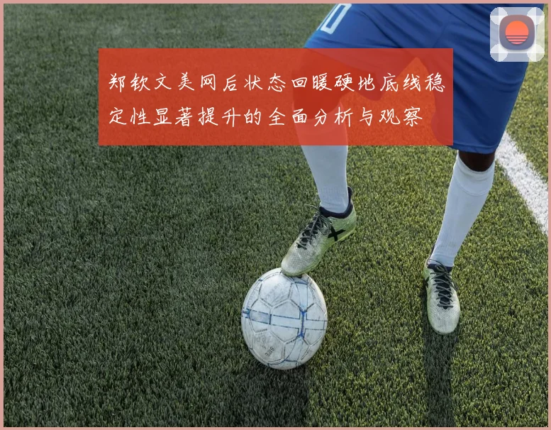 郑钦文美网后状态回暖硬地底线稳定性显著提升的全面分析与观察