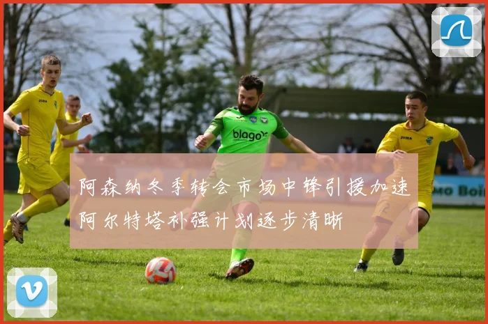 阿森纳冬季转会市场中锋引援加速阿尔特塔补强计划逐步清晰