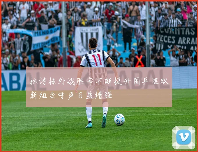 林诗栋外战胜率不断提升国乒混双新组合呼声日益增强