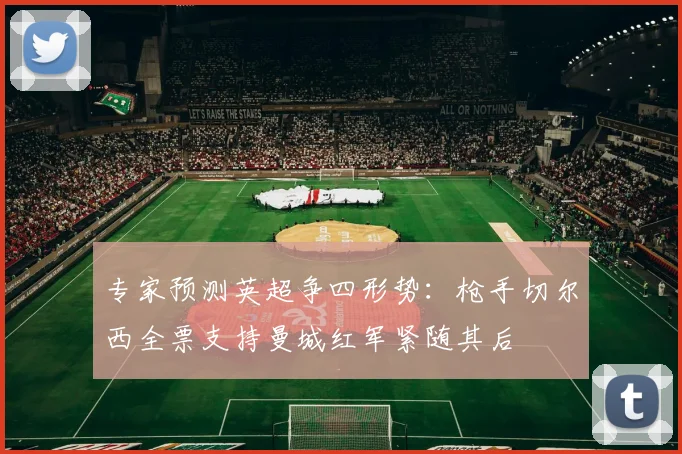 专家预测英超争四形势：枪手切尔西全票支持曼城红军紧随其后