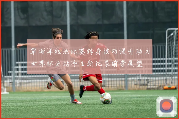 覃海洋短池比赛转身技巧提升助力世界杯分站冲击新纪录前景展望