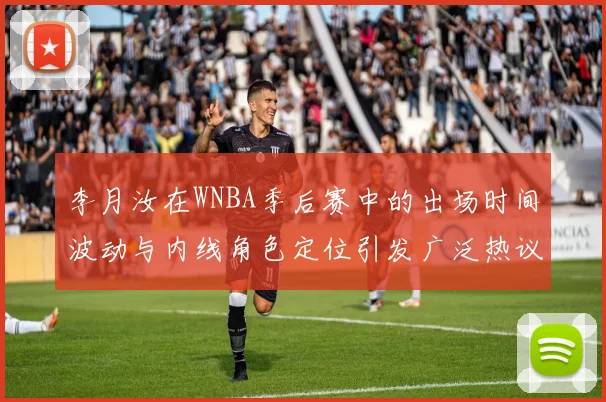 李月汝在WNBA季后赛中的出场时间波动与内线角色定位引发广泛热议
