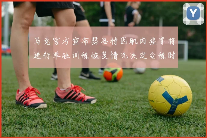 马竞官方宣布瑟洛特因肌肉痉挛将进行单独训练恢复情况决定合练时间